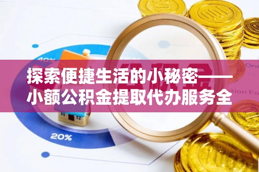 鄂城探索便捷生活的小秘密——小额公积金提取代办服务全解析
