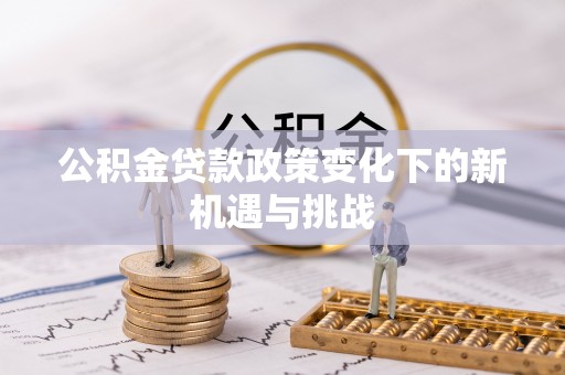 鄂城公积金贷款政策变化下的新机遇与挑战