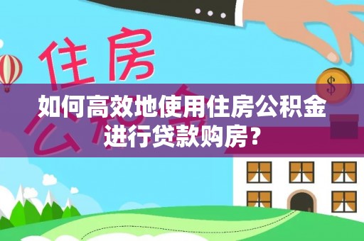 鄂城如何高效地使用住房公积金进行贷款购房？