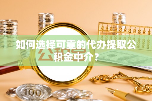 鄂城如何选择可靠的代办提取公积金中介？