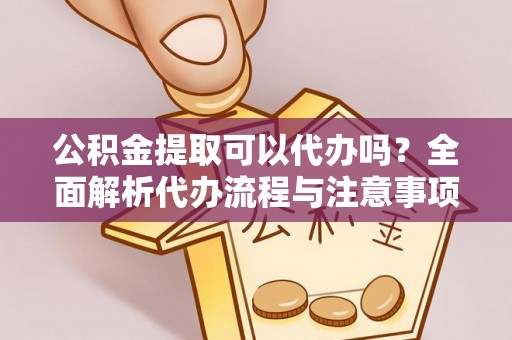 鄂城公积金提取可以代办吗？全面解析代办流程与注意事项